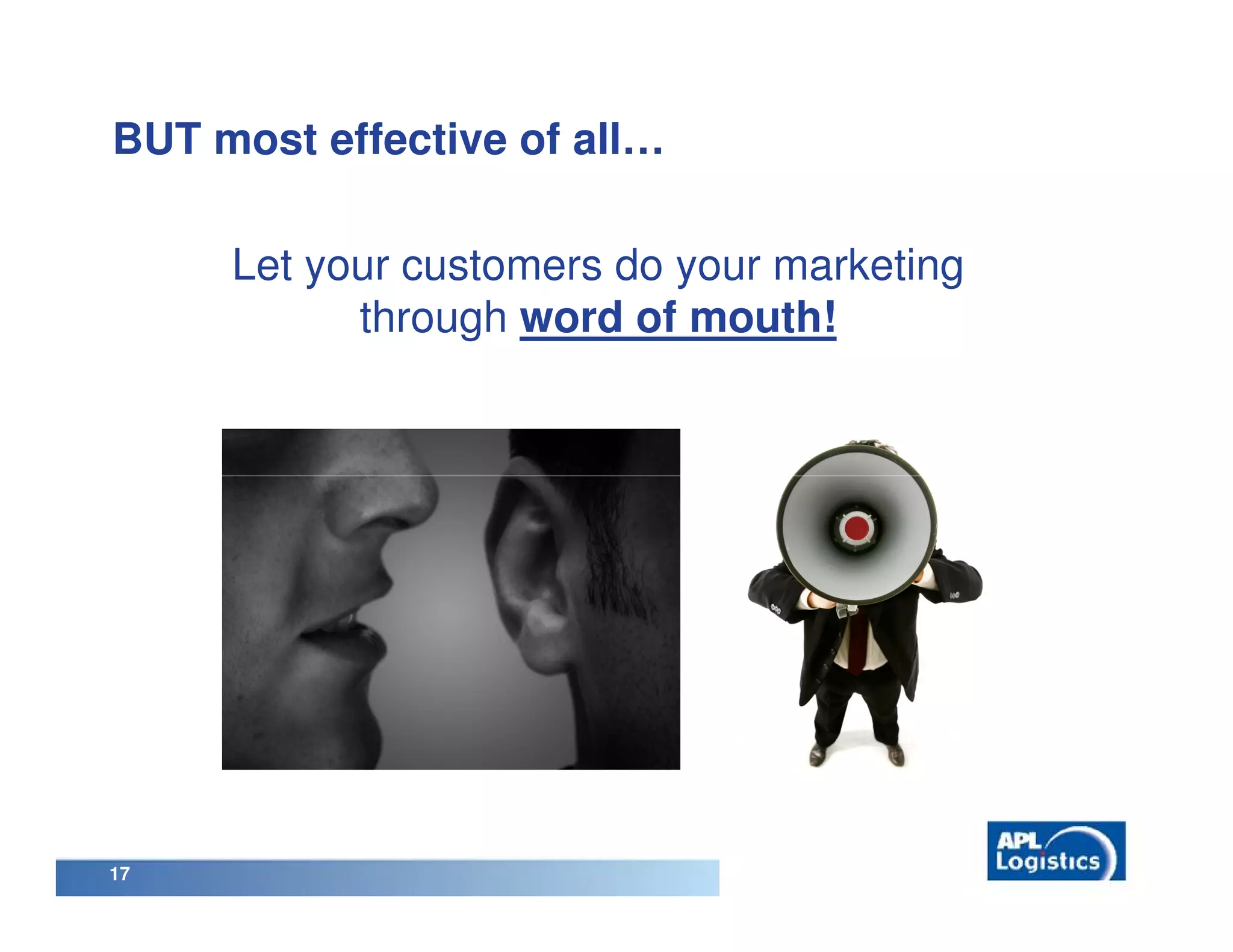 BUT most effective of all…

     Let your customers do your marketing
           through word of mouth!




17
 