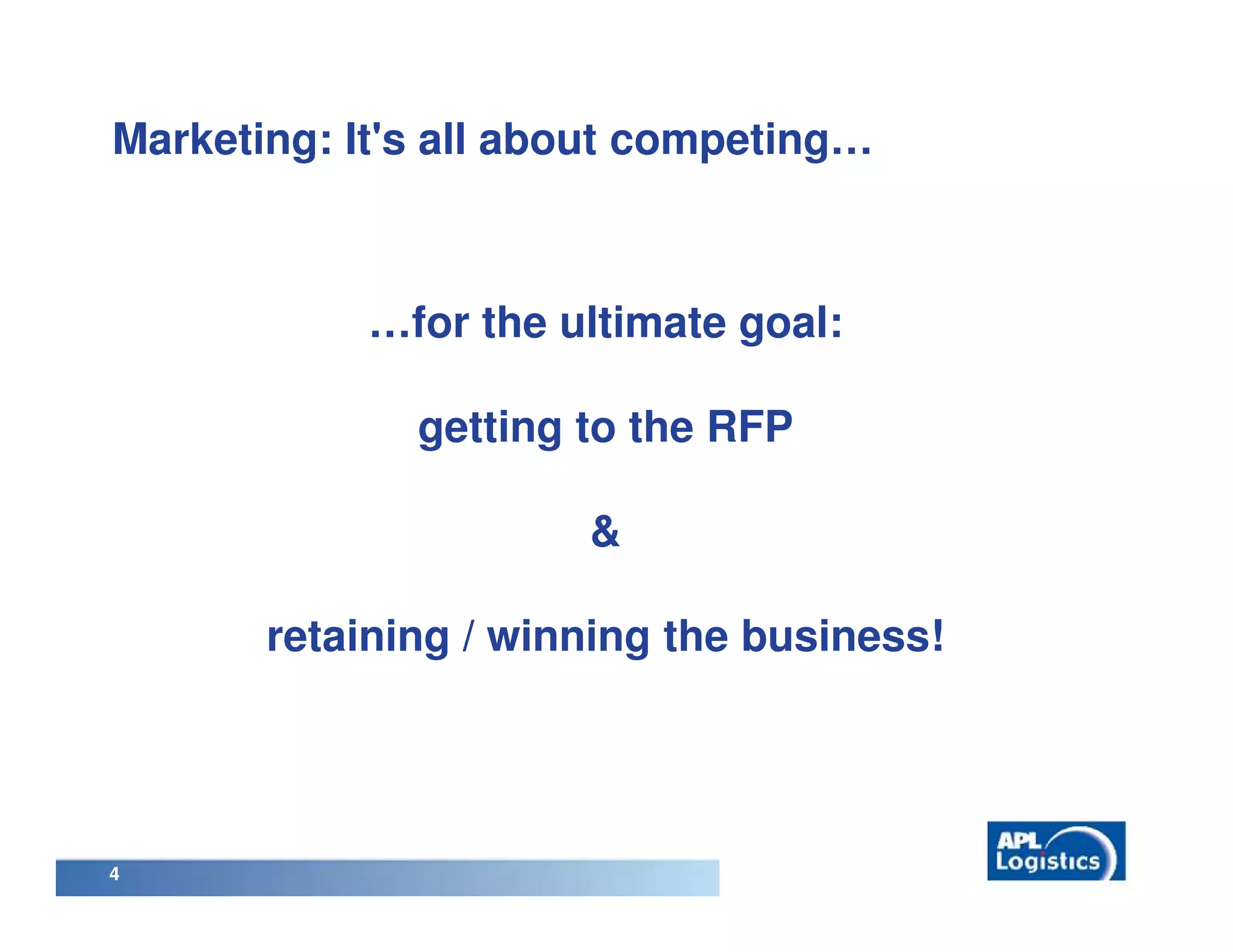 Marketing: It's all about competing…



            …for the ultimate goal:

              getting to the RFP

                      &

       retaining / winning the business!




4
 
