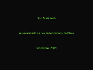 Sou Mais Web A Privacidade na Era da Intimidade Coletiva Setembro, 2009 