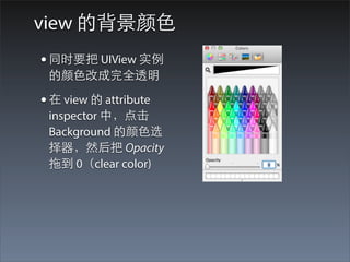 view 的背景颜⾊色
• 同时要把 UIView 实例
 的颜⾊色改成完全透明

• 在 view 的 attribute
 inspector 中，点击
 Background 的颜⾊色选
 择器，然后把 Opacity
 拖到 0（clear color)
 