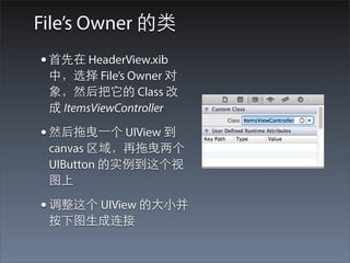 File’s Owner 的类
• ⾸首先在 HeaderView.xib
 中，选择 File’s Owner 对
 象，然后把它的 Class 改
 成 ItemsViewController

• 然后拖曳⼀一个 UIView 到
 canvas 区域，再拖曳两个
 UIButton 的实例到这个视
 图上

• 调整这个 UIView 的⼤大⼩小并
 按下图⽣生成连接
 
