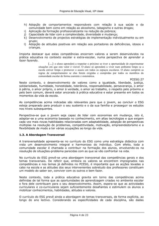 Programa de Educação Visual, 10ª classe
Página 4 de 23
h) Adopção de comportamentos responsáveis com relação à sua saúde e da
comunidade bem como em relação ao alcoolismo, tabagismo e outras drogas;
i) Aplicação da formação profissionalizante na redução da pobreza;
j) Capacidade de lidar com a complexidade, diversidade e mudança;
k) Desenvolvimento de projectos estratégias de implementação individualmente ou em
grupo;
l) Adopção de atitudes positivas em relação aos portadores de deficiências, idosos e
crianças.
Importa destacar que estas competências encerram valores a serem desenvolvidos na
prática educativa no contexto escolar e extra-escolar, numa perspectiva de aprender a
fazer fazendo.
(...) o aluno aprenderá a respeitar o próximo se tiver a oportunidade de experimentar
situações em que este valor é visível. O aluno só aprenderá a viver num ambiente limpo se a
escola estiver limpa e promover o asseio em todos os espaços escolares. O aluno cumprirá as
regras de comportamento se elas forem exigidas e cumpridas por todos os membros da
comunidade escolar de forma coerente e sistemática.
PCESG:27
Neste contexto, o desenvolvimento de valores como a igualdade, liberdade, justiça,
solidariedade, humildade, honestidade, tolerância, responsabilidade, perseverança, o amor
à pátria, o amor próprio, o amor à verdade, o amor ao trabalho, o respeito pelo próximo e
pelo bem comum, deverá estar ancorado à prática educativa e estar presente em todos os
momentos da vida da escola.
As competências acima indicadas são relevantes para que o jovem, ao concluir o ESG
esteja preparado para produzir o seu sustento e o da sua família e prosseguir os estudos
nos níveis subsequentes.
Perspectiva-se que o jovem seja capaz de lidar com economias em mudança, isto é,
adaptar-se a uma economia baseada no conhecimento, em altas tecnologias e que exigem
cada vez mais novas habilidades relacionadas com adaptabilidade, adopção de perspectivas
múltiplas na resolução de problemas, competitividade, motivação, empreendedorismo e a
flexibilidade de modo a ter várias ocupações ao longo da vida.
1.3. A Abordagem Transversal
A transversalidade apresenta-se no currículo do ESG como uma estratégia didáctica com
vista um desenvolvimento integral e harmonioso do indivíduo. Com efeito, toda a
comunidade escolar é chamada a contribuir na formação dos alunos, envolvendo-os na
resolução de situações-problema parecidas com as que se vão confrontar na vida.
No currículo do ESG prevê-se uma abordagem transversal das competências gerais e dos
temas transversais. De referir que, embora os valores se encontrem impregnados nas
competências e nos temas já definidos no PCESG, é importante que as acções levadas a
cabo na escola e as atitudes dos seus intervenientes sobretudo dos professores constituam
um modelo do saber ser, conviver com os outros e bem fazer.
Neste contexto, toda a prática educativa gravita em torno das competências acima
definidas de tal forma que as oportunidades de aprendizagem criadas no ambiente escolar
e fora dele contribuam para o seu desenvolvimento. Assim, espera-se que as actividades
curriculares e co-curriculares sejam suficientemente desafiantes e estimulem os alunos a
mobilizar conhecimentos, habilidades, atitudes e valores.
O currículo do ESG prevê ainda a abordagem de temas transversais, de forma explícita, ao
longo do ano lectivo. Considerando as especificidades de cada disciplina, são dadas
 