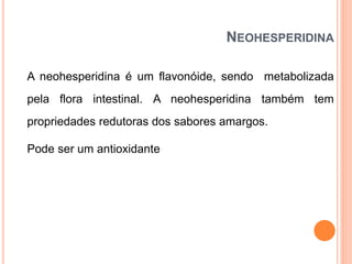 NEOHESPERIDINA
A neohesperidina é um flavonóide, sendo metabolizada
pela flora intestinal. A neohesperidina também tem
propriedades redutoras dos sabores amargos.
Pode ser um antioxidante
 