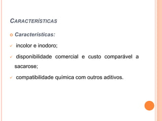 CARACTERÍSTICAS
 Características:
 incolor e inodoro;
 disponibilidade comercial e custo comparável a
sacarose;
 compatibilidade química com outros aditivos.
 