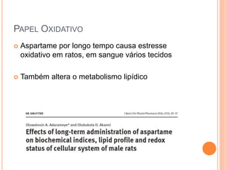 PAPEL OXIDATIVO
 Aspartame por longo tempo causa estresse
oxidativo em ratos, em sangue vários tecidos
 Também altera o metabolismo lipídico
 
