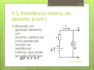 24                 2012




9.3. Resistência interna do
gerador (cont.)
 Quando   um
 gerador alimenta
 um
 recetor, verifica-se
 uma queda de
 tensão na
 resistência
 interna, que pode
 ser calculada por:
                             Prof. Vítor Folgado
 