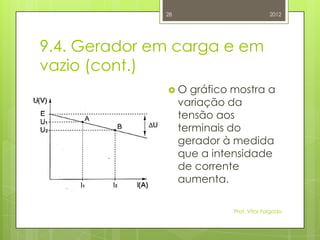 28                           2012




9.4. Gerador em carga e em
vazio (cont.)
              O      gráfico mostra a
                   variação da
                   tensão aos
                   terminais do
                   gerador à medida
                   que a intensidade
                   de corrente
                   aumenta.

                             Prof. Vítor Folgado
 