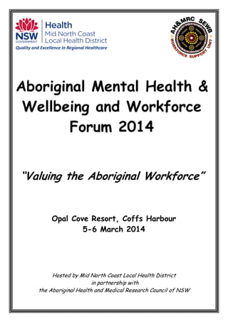 Aboriginal Mental Health &
Wellbeing and Workforce
Forum 2014
“Valuing the Aboriginal Workforce”
Opal Cove Resort, Coffs Harbour
5-6 March 2014
Hosted by Mid North Coast Local Health District
in partnership with
the Aboriginal Health and Medical Research Council of NSW
 