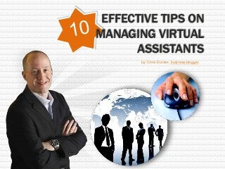 EFFECTIVE TIPS ON
MANAGING VIRTUAL
      ASSISTANTS
       by: Chris Ducker, business blogger
 