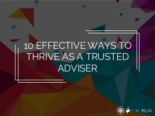 10 EFFECTIVE WAYS TO
THRIVE AS A TRUSTED
ADVISER
 
