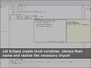 Let Eclipse create local variables, choose their
name and realize the necessary import
 