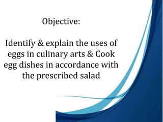 Objective:
Identify & explain the uses of
eggs in culinary arts & Cook
egg dishes in accordance with
the prescribed salad
 
