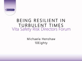 B E I N G R E S I L I E N T I N
T U R B U L E N T T I M E S
Vita Safety Risk Directors Forum
Michaela Henshaw
10Eighty
 