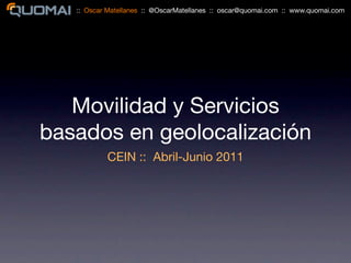 :: Oscar Matellanes :: @OscarMatellanes :: oscar@quomai.com :: www.quomai.com




   Movilidad y Servicios
basados en geolocalización
           CEIN :: Abril-Junio 2011
 