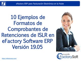 eFactory ERP para Facturación Electrónica en la Nube
https://efactoryerp.com/
10 Ejemplos de
Formatos de
Comprobantes de
Retenciones de ISLR en
eFactory Software ERP
Versión 19.05
 