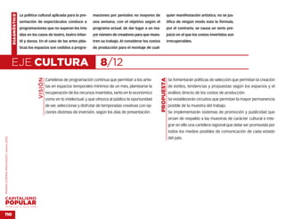 DIAGNÓSTICO   La política cultural aplicada para la pre-      maciones por períodos no mayores de                     quier manifestación artística, no se jus-
                                                  sentación de espectáculos conduce a             una semana, con el objetivo según el                    tifica de ningún modo esta la fórmula,
                                                  programaciones que no superan los tres          programa actual, de dar lugar a un ma-                  por el contrario, se causa un serio pre-
                                                  días en los casos de teatro, teatro infan-      yor número de creadores para que mues-                  juicio en el que los costos invertidos son
                                                  til y danza. En el caso de las artes plás-      tren su trabajo. Al considerar los costos               irrecuperables.
                                                  ticas los espacios son cedidos a progra-        de producción para el montaje de cual-



                                    EJE CULTURA                                                       8/12
                                                             VISIÓN




                                                                                                                                              PROPUESTA
                                                                      Carteleras de programación continua que permitan a los artis-                       Se fomentarán políticas de selección que permitan la creación
                                                                      tas en espacios temporales mínimos de un mes, plantearse la                         de estilos, tendencias y propuestas según los espacios y el
                                                                      recuperación de los recursos invertidos, tanto en lo económico                      análisis directo de los costos de producción.
                                                                      como en lo intelectual, y que ofrezca al público la oportunidad                     Se establecerán circuitos que permitan la mayor permanencia
                                                                      de ver, seleccionar y disfrutar de temporadas creativas con op-                     posible de la muestra del trabajo.
                                                                      ciones distintas de inversión, según los días de presentación.                      Se implementarán sistemas de promoción y publicidad que
                                                                                                                                                          sirvan de respaldo a las muestras de carácter cultural e inte-
                                                                                                                                                          grar en ello una cartelera regional que debe ser promovida por
                                                                                                                                                          todos los medios posibles de comunicación de cada estado
                                                                                                                                                          del país.
MARÍA CORINA MACHADO | enero 2012




VENEZUELA 2013-2018


110
 