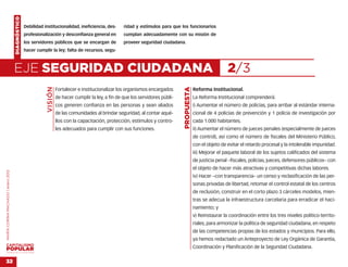 DIAGNÓSTICO
                                                  Debilidad institucionalidad, ineficiencia, des-       ridad y estímulos para que los funcionarios
                                                  profesionalización y desconfianza general en          cumplan adecuadamente con su misión de
                                                  los servidores públicos que se encargan de            proveer seguridad ciudadana.
                                                  hacer cumplir la ley; falta de recursos, segu-



                                    EJE SEGURIDAD CIUDADANA                                                                                                      2/3
                                                             VISIÓN




                                                                                                                                    PROPUESTA
                                                                      Fortalecer e institucionalizar los organismos encargados                  Reforma Institucional.
                                                                      de hacer cumplir la ley, a fin de que los servidores públi-               La Reforma Institucional comprenderá:
                                                                      cos generen confianza en las personas y sean aliados                      i) Aumentar el número de policías, para arribar al estándar interna-
                                                                      de las comunidades al brindar seguridad, al contar aqué-                  cional de 4 policías de prevención y 1 policía de investigación por
                                                                      llos con la capacitación, protección, estímulos y contro-                 cada 1.000 habitantes.
                                                                      les adecuados para cumplir con sus funciones.                             ii) Aumentar el número de jueces penales (especialmente de jueces
                                                                                                                                                de control), así como el número de fiscales del Ministerio Público,
                                                                                                                                                con el objeto de evitar el retardo procesal y la intolerable impunidad.
                                                                                                                                                iii) Mejorar el paquete laboral de los sujetos calificados del sistema
                                                                                                                                                de justicia penal –fiscales, policías, jueces, defensores públicos– con
                                                                                                                                                el objeto de hacer más atractivas y competitivas dichas labores.
MARÍA CORINA MACHADO | enero 2012




                                                                                                                                                iv) Hacer –con transparencia– un censo y reclasificación de las per-
                                                                                                                                                sonas privadas de libertad, retomar el control estatal de los centros
                                                                                                                                                de reclusión, construir en el corto plazo 3 cárceles modelos, mien-
                                                                                                                                                tras se adecua la infraestructura carcelaria para erradicar el haci-
                                                                                                                                                namiento; y
                                                                                                                                                v) Reinstaurar la coordinación entre los tres niveles político-territo-
                                                                                                                                                riales, para armonizar la política de seguridad ciudadana, en respeto
                                                                                                                                                de las competencias propias de los estados y municipios. Para ello,
                                                                                                                                                ya hemos redactado un Anteproyecto de Ley Orgánica de Garantía,
                                                                                                                                                Coordinación y Planificación de la Seguridad Ciudadana.
VENEZUELA 2013-2018



32
 