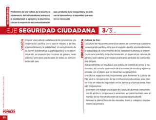 DIAGNÓSTICO
                                                  Predominio de una cultura de la muerte, la           país, producto de la inseguridad y los índi-
                                                  intolerancia, del individualismo anárquico,          ces de desconfianza e impunidad que exis-
                                                  la insolidaridad, la agresión y la discrimina-       ten en Venezuela.
                                                  ción en la mayoría de las comunidades del



                                    EJE SEGURIDAD CIUDADANA                                                                                                         3/3…
                                                              VISIÓN




                                                                                                                                     PROPUESTA
                                                                       Difundir una cultura ciudadana de la convivencia y la                     Cultura de Paz.
                                                                       cooperación pacífica, en la que el respeto a la vida,                     La Cultura de Paz promocionará los valores de convivencia ciudadana
                                                                       el entendimiento, la solidaridad, el conocimiento de                      y cooperación pacífica, en la que el respeto a la vida, el entendimiento,
                                                                       los DDHH, la tolerancia, la participación y la no discri-                 la solidaridad, el conocimiento de los Derechos Humanos, la toleran-
                                                                       minación, en especial por razones de género, sean                         cia, la participación y la no discriminación, en especial por razones de
                                                                       valores y principios practicados en todas las comuni-                     género, sean valores y principios practicados en todas las comunida-
                                                                       dades del país.                                                           des del país.
                                                                                                                                                 Adicionalmente, se impulsará una política de control de armas y mu-
                                                                                                                                                 niciones, así como la supervisión de la actividad de escolta y vigilancia
                                                                                                                                                 privada, con el objeto que no desvirtúe sus propósitos.
                                                                                                                                                 Uno de los aspectos más importantes para fomentar la Cultura de
MARÍA CORINA MACHADO | enero 2012




                                                                                                                                                 Paz será la recuperación de las instituciones educativas, para con-
                                                                                                                                                 vertirlas en «Islas de Seguridad» en los barrios y urbanizaciones. Para
                                                                                                                                                 ello proponemos:
                                                                                                                                                 - Intervenir con trabajo social para los casos de alumnos consumido-
                                                                                                                                                  res de alcohol o drogas que lo ameriten; así como también para el
                                                                                                                                                  manejo de los microtraficantes de la población estudiantil.
                                                                                                                                                 - Renovar la planta física de las escuelas, liceos y colegios y equipa-
                                                                                                                                                  miento de primera.
                                                                                                                                       …




VENEZUELA 2013-2018



33
 