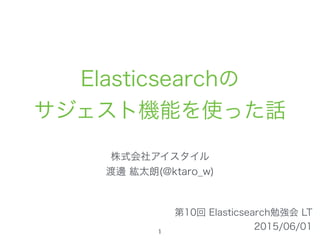 Elasticsearchの 
サジェスト機能を使った話
株式会社アイスタイル 
渡邊 紘太朗(@ktaro_w)
第10回 Elasticsearch勉強会 LT 
2015/06/011
 