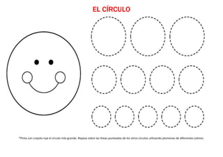 EL CÍRCULO
*Pinta con crayola roja el círculo más grande. Repasa sobre las líneas punteadas de los otros círculos utilizando plumones de diferentes colores.
 