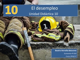 El desempleo
Unidad Didáctica 10
Beatriz Hervella Baturone
Economía 4º ESO
Curso 2016/17
 