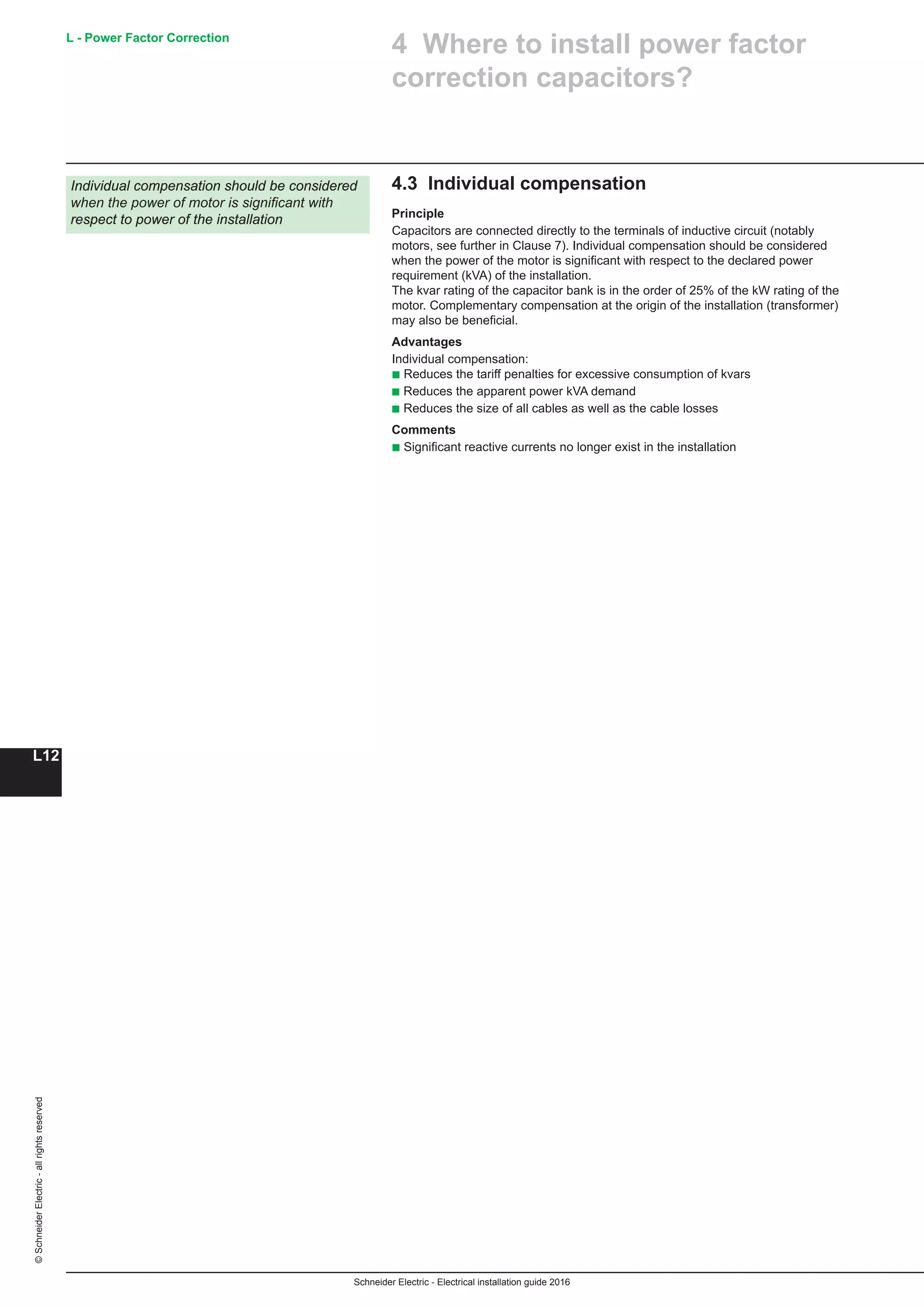 Schneider Electric - Electrical installation guide 2016
L - Power Factor Correction
L12
©SchneiderElectric-allrightsreserved
Individual compensation should be considered
when the power of motor is significant with
respect to power of the installation
4.3 Individual compensation
Principle
Capacitors are connected directly to the terminals of inductive circuit (notably
motors, see further in Clause 7). Individual compensation should be considered
when the power of the motor is significa