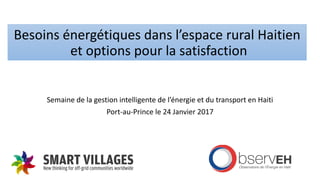 Besoins énergétiques dans l’espace rural Haitien
et options pour la satisfaction
Semaine de la gestion intelligente de l’énergie et du transport en Haiti
Port-au-Prince le 24 Janvier 2017
 
