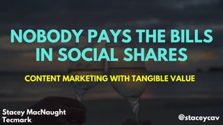 NOBODY PAYS THE BILLS
IN SOCIAL SHARES
CONTENT MARKETING WITH TANGIBLE VALUE
Stacey MacNaught
Tecmark @staceycav
 