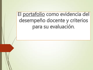 El portafolio como evidencia del
desempeño docente y criterios
para su evaluación.
 