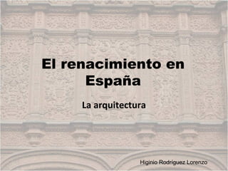 El renacimiento en
España
La arquitectura
Higinio Rodríguez Lorenzo
 