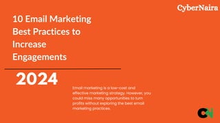 10 Email Marketing
Best Practices to
Increase
Engagements
2024 Email marketing is a low-cost and
effective marketing strategy. However, you
could miss many opportunities to turn
profits without exploring the best email
marketing practices.
CyberNaira
 