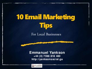 10 Email Marketing
Tips
Emmanuel Yankson
+44 (0) 7598 818 480
http://yanksonsocial.ga
For Local Businesses
 
