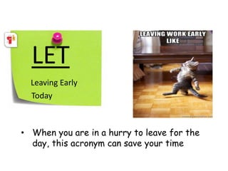 LET
Leaving Early
Today
• When you are in a hurry to leave for the
day, this acronym can save your time
 