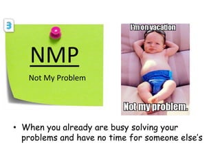 NMP
Not My Problem
• When you already are busy solving your
problems and have no time for someone else’s
 