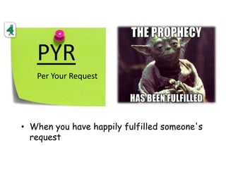 PYR
Per Your Request
• When you have happily fulfilled someone's
request
 