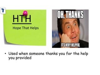 HTH
Hope That Helps
• Used when someone thanks you for the help
you provided
 