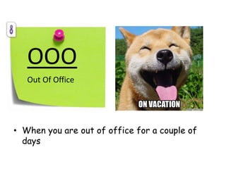OOO
Out Of Office
• When you are out of office for a couple of
days
 