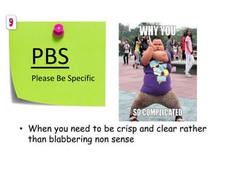 PBS
Please Be Specific
• When you need to be crisp and clear rather
than blabbering non sense
 
