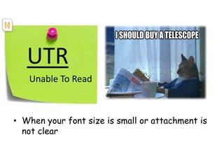 UTR
Unable To Read
• When your font size is small or attachment is
not clear
 