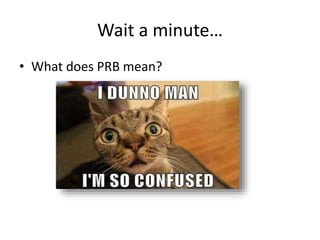Wait a minute…
• What does PRB mean?
 