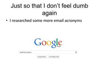 Just so that I don’t feel dumb
again
• I researched some more email acronyms
 