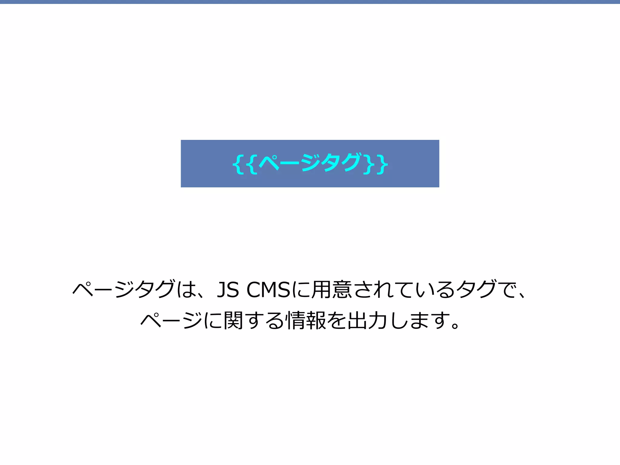 ページタグは、JS CMSに⽤意されているタグで、 
ページに関する情報を出⼒します。
{{ページタグ}}
 