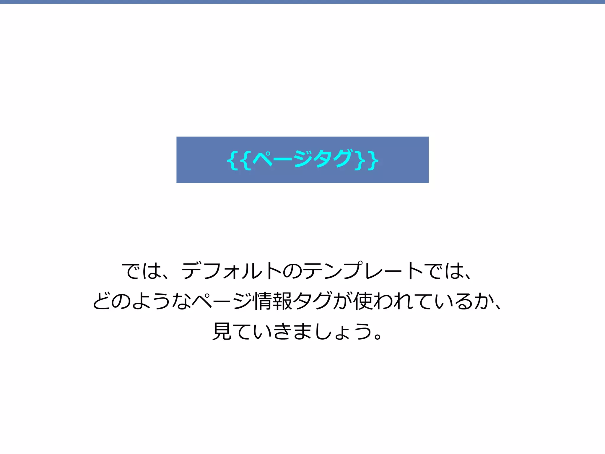 では、デフォルトのテンプレートでは、 
どのようなページ情報タグが使われているか、 
⾒ていきましょう。
{{ページタグ}}
 