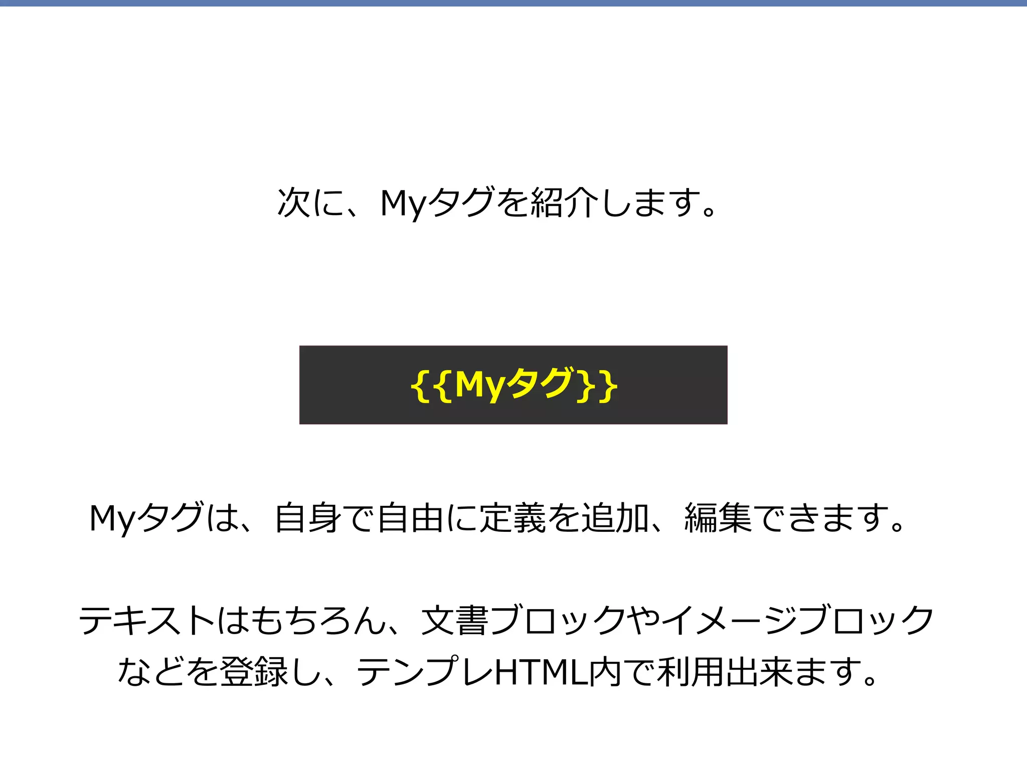 Myタグは、⾃⾝で⾃由に定義を追加、編集できます。 
テキストはもちろん、⽂書ブロックやイメージブロック
などを登録し、テンプレHTML内で利⽤出来ます。
次に、Myタグを紹介します。
{{Myタグ}}
 