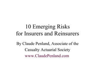 10 Emerging Risks for Insurers and Reinsurers By Claude Penland, Associate of the Casualty Actuarial Society www.ClaudePenland.com   