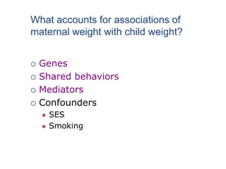  Genes
 Shared behaviors
 Mediators
 Confounders
 SES
 Smoking
What accounts for associations of
maternal weight with child weight?
 