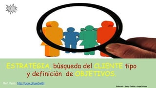 ESTRATEGIA, bùsqueda del CLIENTE tipo
y definiciòn de OBJETIVOS.
Elaborado : Bepsy Cedeño y Jorge Briones
Ref. Web: http://goo.gl/qw0wBI
1
 