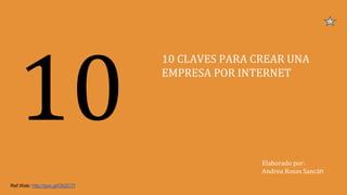 10
10 CLAVES PARA CREAR UNA
EMPRESA POR INTERNET
Elaborado por:
Andrea Rosas Sancán
Ref.Web: http://goo.gl/Ob2CTf
 