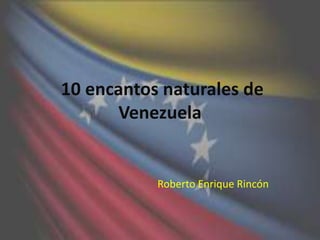 10 encantos naturales de
Venezuela

Roberto Enrique Rincón

 