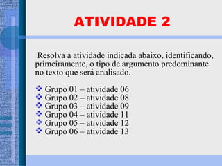 ATIVIDADE 2 Resolva a atividade indicada abaixo, identificando, primeiramente, o tipo de argumento predominante no texto que será analisado.  Grupo 01 – atividade 06 Grupo 02 – atividade 08 Grupo 03 – atividade 09 Grupo 04 – atividade 11 Grupo 05 – atividade 12 Grupo 06 – atividade 13 